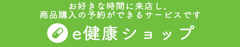 e健康ショップ　お好きな時間に来店し、商品購入の予約ができるサービスです